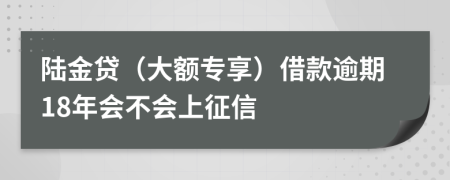 陆金贷（大额专享）借款逾期18年会不会上征信