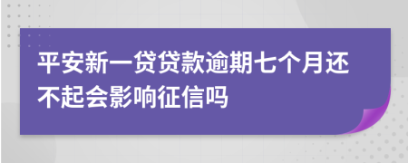 平安新一贷贷款逾期七个月还不起会影响征信吗