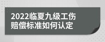 2022临夏九级工伤赔偿标准如何认定