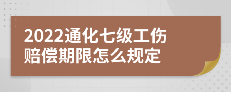 2022通化七级工伤赔偿期限怎么规定