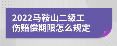 2022马鞍山二级工伤赔偿期限怎么规定