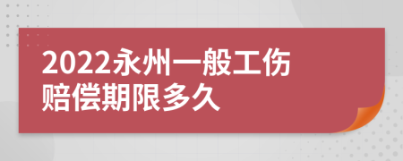 2022永州一般工伤赔偿期限多久