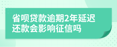 省呗贷款逾期2年延迟还款会影响征信吗