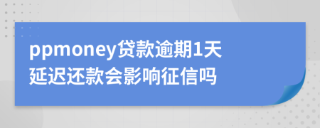ppmoney贷款逾期1天延迟还款会影响征信吗