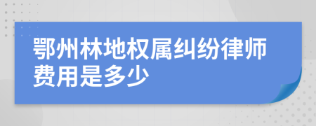 鄂州林地权属纠纷律师费用是多少