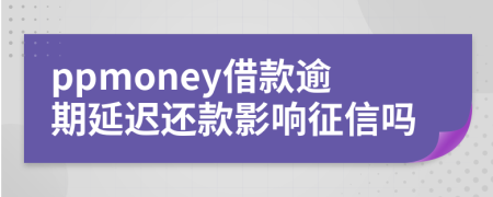 ppmoney借款逾期延迟还款影响征信吗
