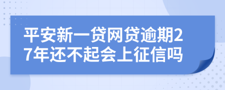 平安新一贷网贷逾期27年还不起会上征信吗