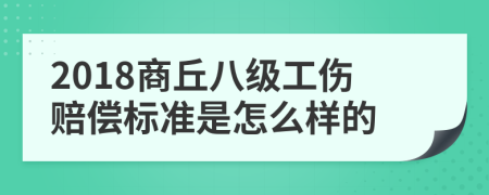 2018商丘八级工伤赔偿标准是怎么样的