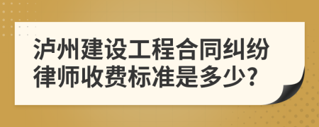 泸州建设工程合同纠纷律师收费标准是多少?