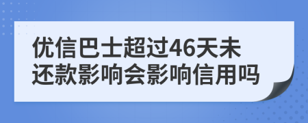 优信巴士超过46天未还款影响会影响信用吗