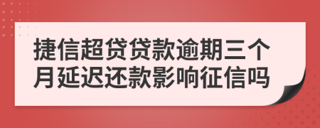 捷信超贷贷款逾期三个月延迟还款影响征信吗