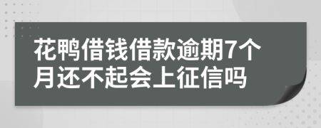 花鸭借钱借款逾期7个月还不起会上征信吗