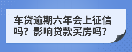 车贷逾期六年会上征信吗？影响贷款买房吗？