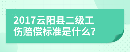 2017云阳县二级工伤赔偿标准是什么？