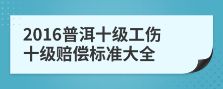 2016普洱十级工伤十级赔偿标准大全