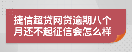 捷信超贷网贷逾期八个月还不起征信会怎么样