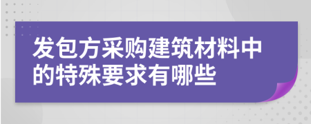 发包方采购建筑材料中的特殊要求有哪些