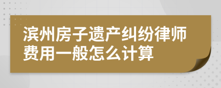 滨州房子遗产纠纷律师费用一般怎么计算