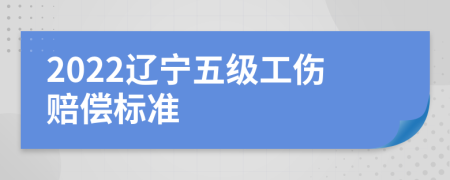 2022辽宁五级工伤赔偿标准
