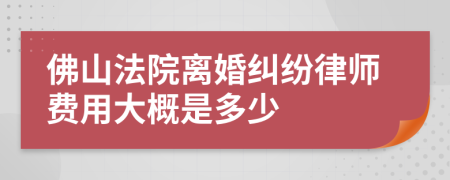 佛山法院离婚纠纷律师费用大概是多少