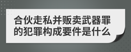 合伙走私并贩卖武器罪的犯罪构成要件是什么