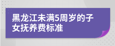 黑龙江未满5周岁的子女抚养费标准