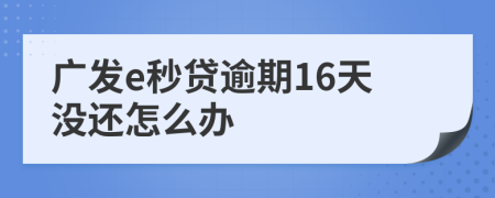 广发e秒贷逾期16天没还怎么办