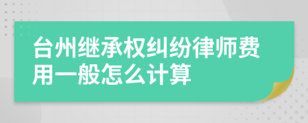 台州继承权纠纷律师费用一般怎么计算