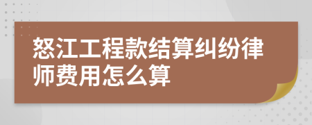 怒江工程款结算纠纷律师费用怎么算