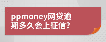 ppmoney网贷逾期多久会上征信？