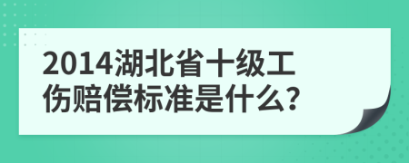 2014湖北省十级工伤赔偿标准是什么？