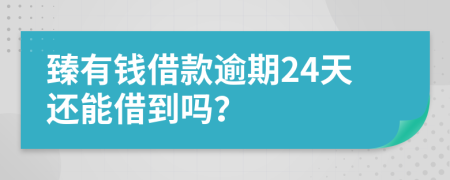 臻有钱借款逾期24天还能借到吗？