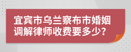 宜宾市乌兰察布市婚姻调解律师收费要多少？