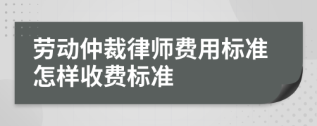 劳动仲裁律师费用标准怎样收费标准