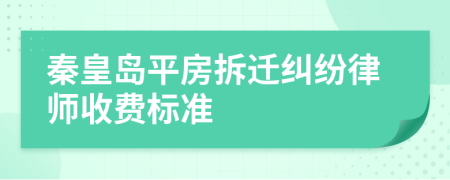 秦皇岛平房拆迁纠纷律师收费标准