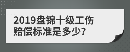 2019盘锦十级工伤赔偿标准是多少？