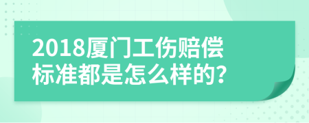 2018厦门工伤赔偿标准都是怎么样的？