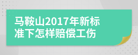 马鞍山2017年新标准下怎样赔偿工伤