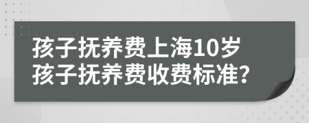 孩子抚养费上海10岁孩子抚养费收费标准？