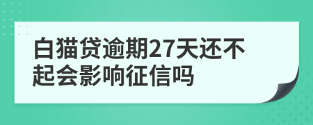 白猫贷逾期27天还不起会影响征信吗