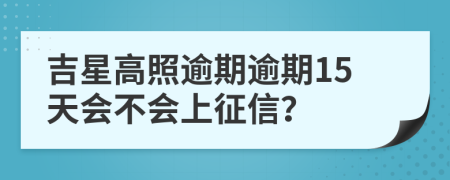 吉星高照逾期逾期15天会不会上征信？