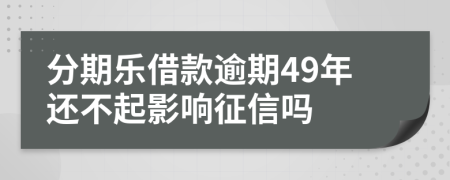 分期乐借款逾期49年还不起影响征信吗