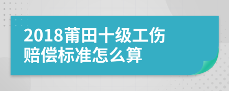 2018莆田十级工伤赔偿标准怎么算