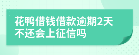 花鸭借钱借款逾期2天不还会上征信吗