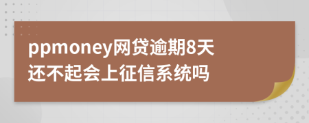 ppmoney网贷逾期8天还不起会上征信系统吗