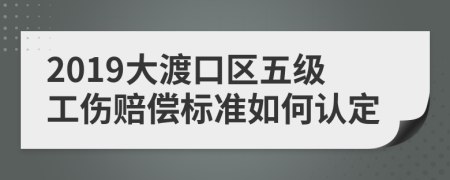 2019大渡口区五级工伤赔偿标准如何认定