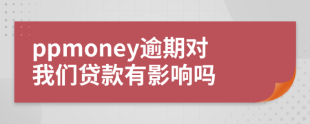 ppmoney逾期对我们贷款有影响吗