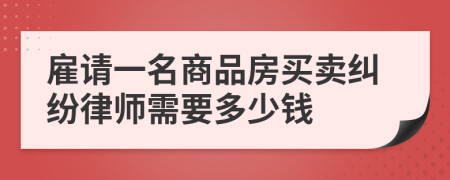 雇请一名商品房买卖纠纷律师需要多少钱