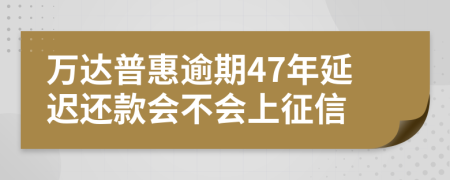 万达普惠逾期47年延迟还款会不会上征信