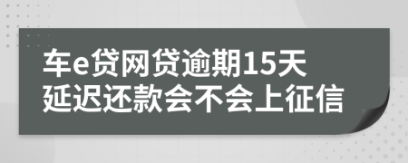 车e贷网贷逾期15天延迟还款会不会上征信